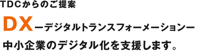 TDCからのご提案DXーデジタルトランスフォーメーションー
          中小企業のデジタル化を支援します。